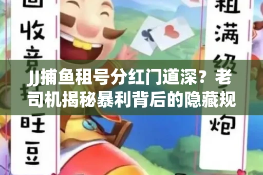 JJ捕鱼租号分红门道深？老司机揭秘暴利背后的隐藏规则
