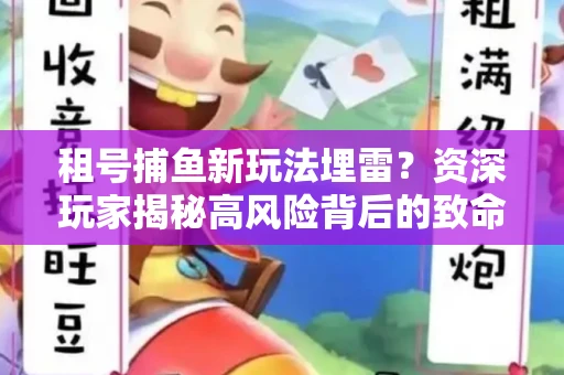 租号捕鱼新玩法埋雷？资深玩家揭秘高风险背后的致命漏洞